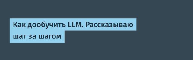 Как дообучить LLM. Рассказываю шаг за шагом