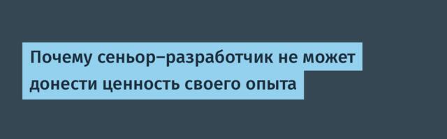 [Перевод] Почему сеньор-разработчик не может донести ценность своего опыта