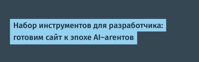 [Перевод] Набор инструментов для разработчика: готовим сайт к эпохе AI-агентов