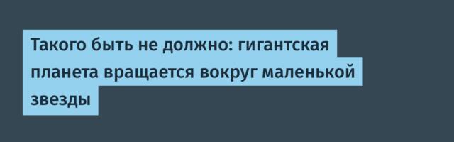 [Перевод] Такого быть не должно: гигантская планета вращается вокруг маленькой звезды
