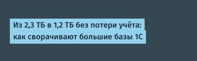 Из 2,3 ТБ в 1,2 ТБ без потери учёта: как сворачивают большие базы 1С