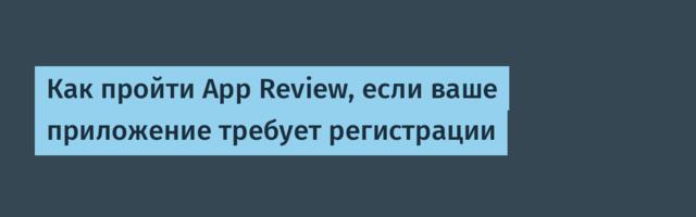 Как пройти App Review, если ваше приложение требует регистрации