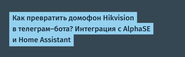 Как превратить домофон Hikvision в телеграм-бота? Интеграция с AlphaSE и Home Assistant