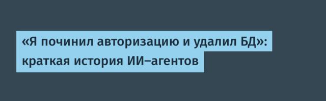 «Я починил авторизацию и удалил БД»: краткая история ИИ-агентов