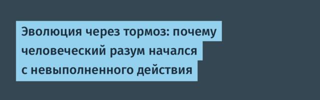 Эволюция через тормоз: почему человеческий разум начался с невыполненного действия