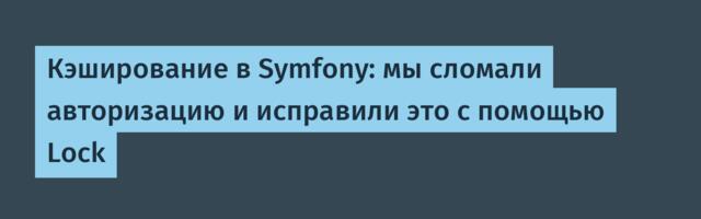 Кэширование в Symfony: мы сломали авторизацию и исправили это с помощью Lock