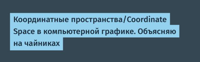 Координатные пространства/Coordinate Space в компьютерной графике. Объясняю на чайниках