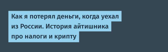 Как я потерял деньги, когда уехал из России. История айтишника про налоги и крипту