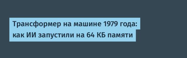 Трансформер на машине 1979 года: как ИИ запустили на 64 КБ памяти