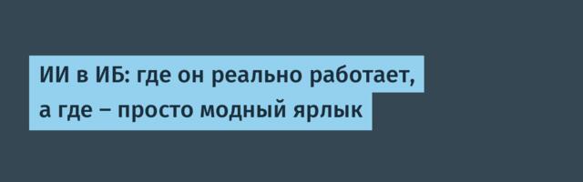 ИИ в ИБ: где он реально работает, а где — просто модный ярлык