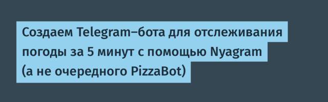 Создаем Telegram-бота для отслеживания погоды за 5 минут с помощью Nyagram (а не очередного PizzaBot)