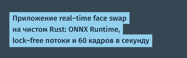 Приложение real-time face swap на чистом Rust: ONNX Runtime, lock-free потоки и 60 кадров в секунду