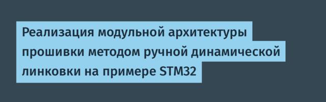 Реализация модульной архитектуры прошивки методом ручной динамической линковки на примере STM32