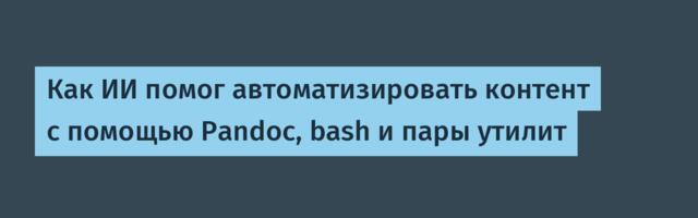 Как ИИ помог автоматизировать контент с помощью Pandoc, bash и пары утилит