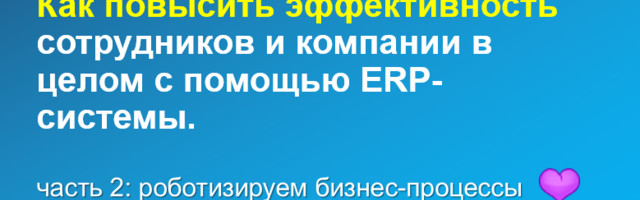 Как повысить эффективность сотрудников с помощью ERP-системы (ч. 2): роботизируем бизнес-процессы