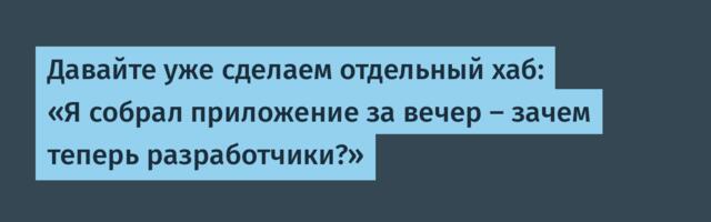 Давайте уже сделаем отдельный хаб: «Я собрал приложение за вечер – зачем теперь разработчики?»