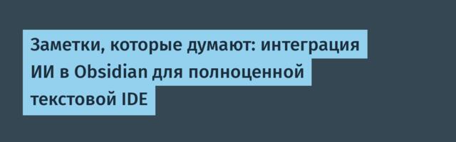 Заметки, которые думают: интеграция ИИ в Obsidian для полноценной текстовой IDE