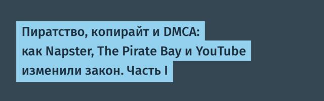 Пиратство, копирайт и DMCA: как Napster, The Pirate Bay и YouTube изменили закон. Часть I