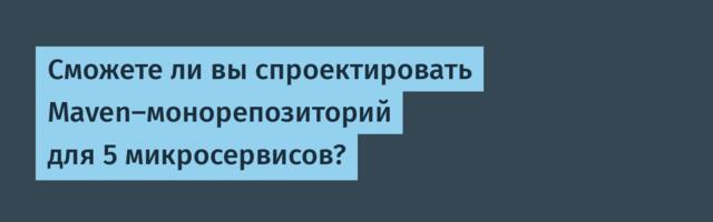 Сможете ли вы спроектировать Maven‑монорепозиторий для 5 микросервисов?