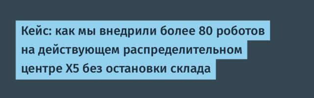 Кейс: как мы внедрили более 80 роботов на действующем распределительном центре X5 без остановки склада