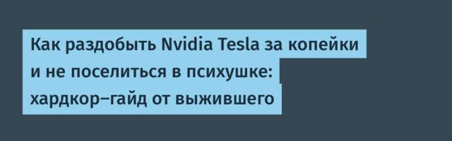 Как раздобыть Nvidia Tesla за копейки и не поселиться в психушке: хардкор-гайд от выжившего