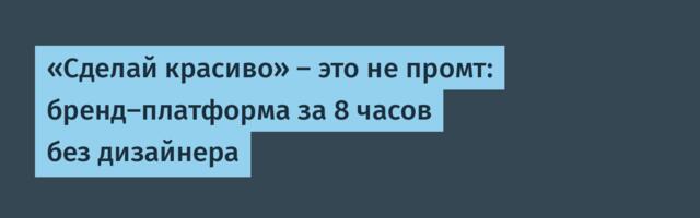 «Сделай красиво» — это не промт: бренд-платформа за 8 часов без дизайнера