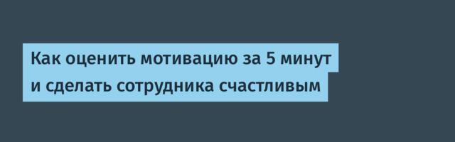 Как оценить мотивацию за 5 минут и сделать сотрудника счастливым
