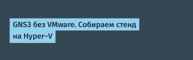 GNS3 без VMware. Собираем стенд на Hyper-V