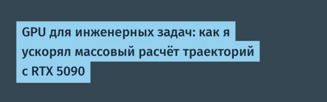 GPU для инженерных задач: как я ускорял массовый расчёт траекторий с RTX 5090