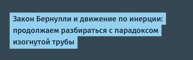 Закон Бернулли и движение по инерции: продолжаем разбираться с парадоксом изогнутой трубы