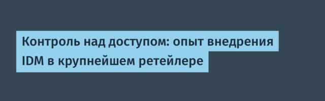 Контроль над доступом: опыт внедрения IDM в крупнейшем ретейлере