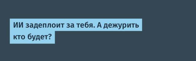 ИИ задеплоит за тебя. А дежурить кто будет?