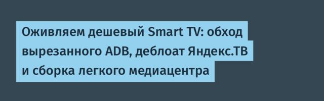 Оживляем дешевый Smart TV: обход вырезанного ADB, деблоат Яндекс.ТВ и сборка легкого медиацентра