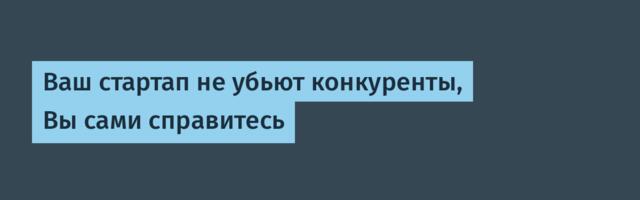 Ваш стартап не убьют конкуренты, Вы сами справитесь