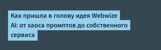 Как пришла в голову идея Webwize AI: от хаоса промптов до собственного сервиса