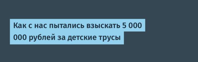 Как с нас пытались взыскать 5 000 000 рублей за детские трусы