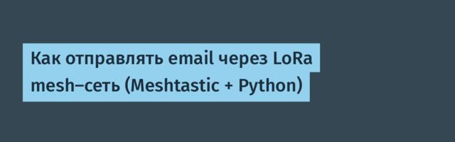 Как отправлять email через LoRa mesh-сеть (Meshtastic + Python)