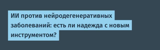 ИИ против нейродегенеративных заболеваний: есть ли надежда с новым инструментом?