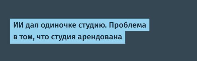 ИИ дал одиночке студию. Проблема в том, что студия арендована