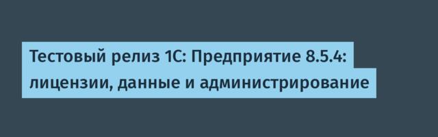 Тестовый релиз 1С: Предприятие 8.5.4: лицензии, данные и администрирование