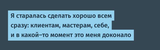 Я старалась сделать хорошо всем сразу: клиентам, мастерам, себе, и в какой-то момент это меня доконало