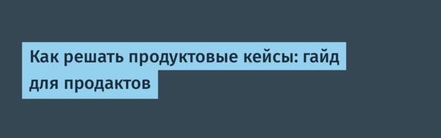 Как решать продуктовые кейсы: гайд для продактов