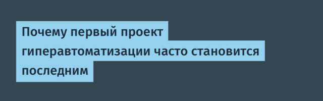 Почему первый проект гиперавтоматизации часто становится последним