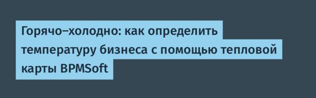Горячо-холодно: как определить температуру бизнеса с помощью тепловой карты BPMSoft