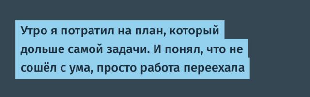 Утро я потратил на план, который дольше самой задачи. И понял, что не сошёл с ума, просто работа переехала