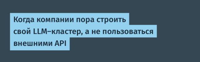 Когда компании пора строить свой LLM-кластер, а не пользоваться внешними API