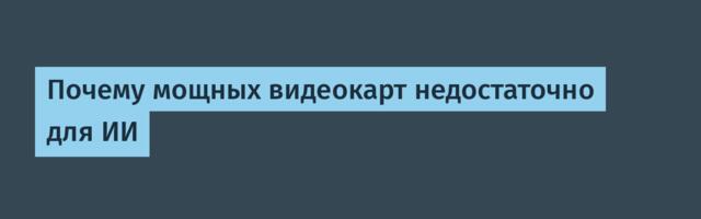 Почему мощных видеокарт недостаточно для ИИ