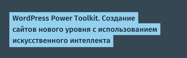 WordPress Power Toolkit. Создание сайтов нового уровня с использованием искусственного интеллекта