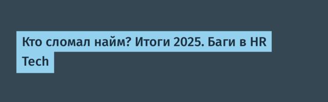 Кто сломал найм? Итоги 2025. Баги в HR Tech
