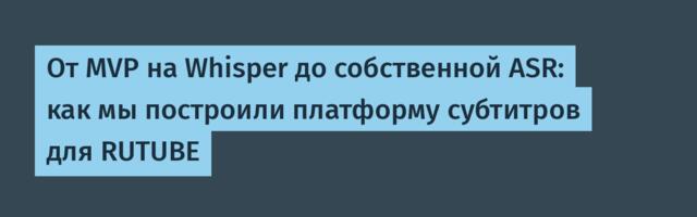 От MVP на Whisper до собственной ASR: как мы построили платформу субтитров для RUTUBE